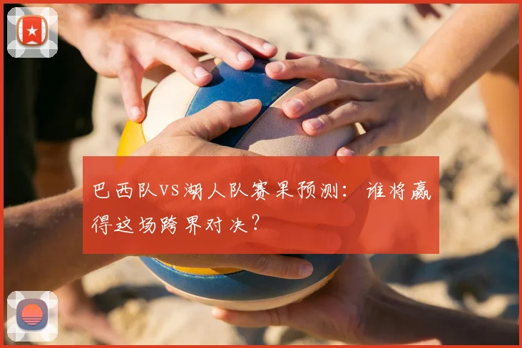 巴西队vs湖人队赛果预测:谁将赢得这场跨界对决?