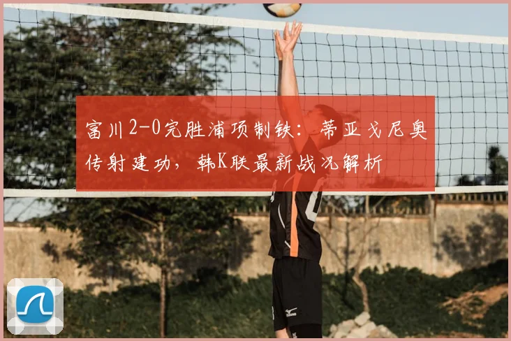 富川2-0完胜浦项制铁:蒂亚戈尼奥传射建功,韩K联最新战况解析