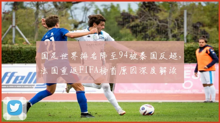 国足世界排名降至94被泰国反超,法国重返FIFA榜首原因深度解读