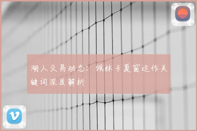 湖人交易动态:佩林卡夏窗运作关键词深度解析