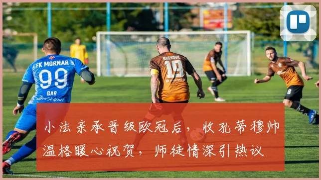 小法亲承晋级欧冠后,收孔蒂穆帅温格暖心祝贺,师徒情深引热议