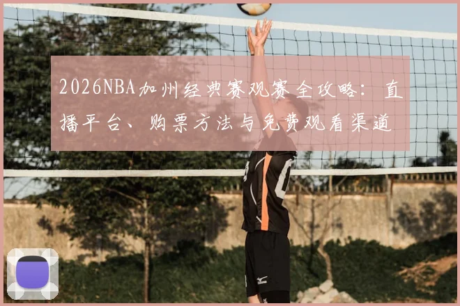 2026NBA加州经典赛观赛全攻略:直播平台、购票方法与免费观看渠道