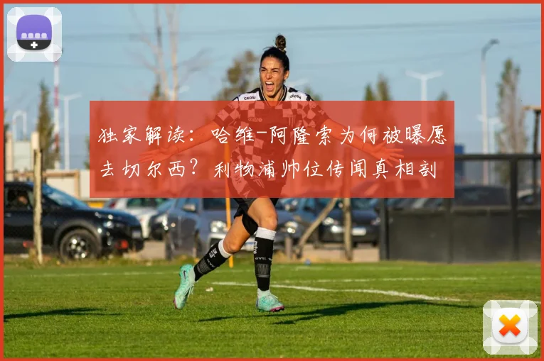 独家解读：哈维-阿隆索为何被曝愿去切尔西？利物浦帅位传闻真相剖析