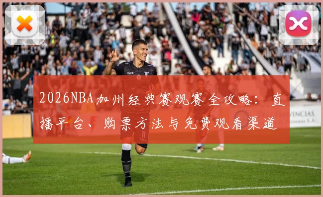 2026NBA加州经典赛观赛全攻略：直播平台、购票方法与免费观看渠道