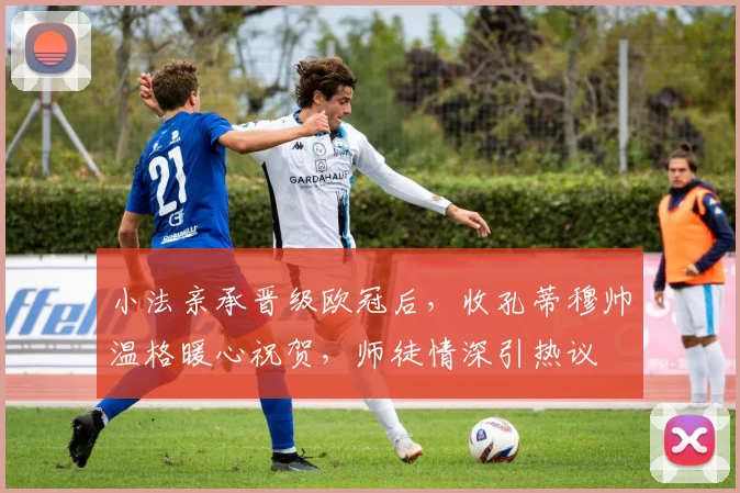 小法亲承晋级欧冠后,收孔蒂穆帅温格暖心祝贺,师徒情深引热议