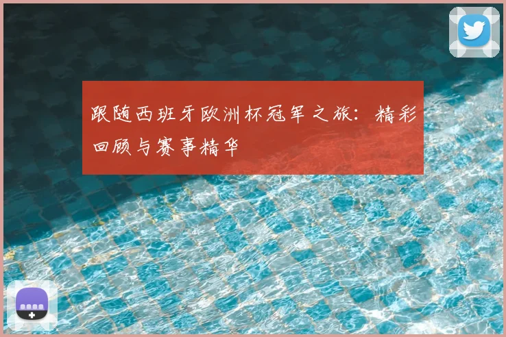 跟随西班牙欧洲杯冠军之旅:精彩回顾与赛事精华