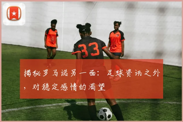 揭秘罗马诺另一面:足球资讯之外,对稳定感情的渴望