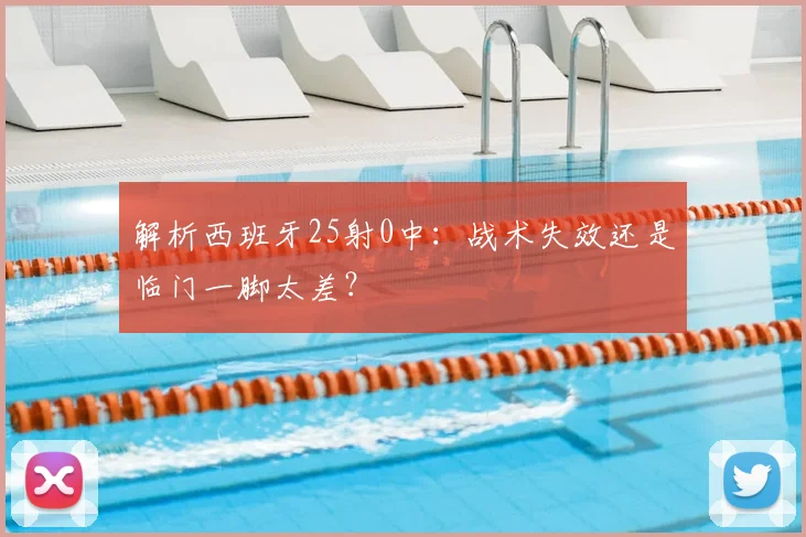 解析西班牙25射0中：战术失效还是临门一脚太差？