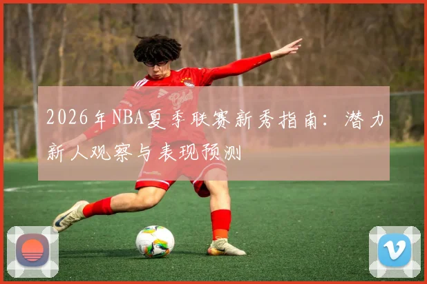 2026年NBA夏季联赛新秀指南：潜力新人观察与表现预测