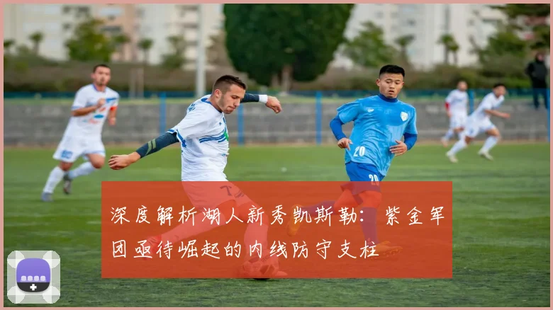 深度解析湖人新秀凯斯勒:紫金军团亟待崛起的内线防守支柱