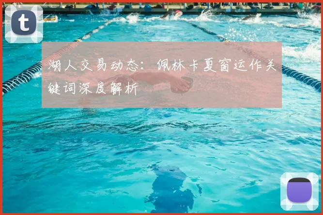 湖人交易动态：佩林卡夏窗运作关键词深度解析