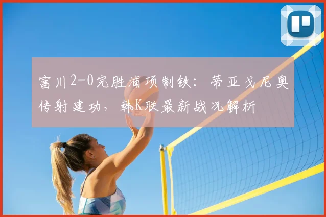 富川2-0完胜浦项制铁：蒂亚戈尼奥传射建功，韩K联最新战况解析
