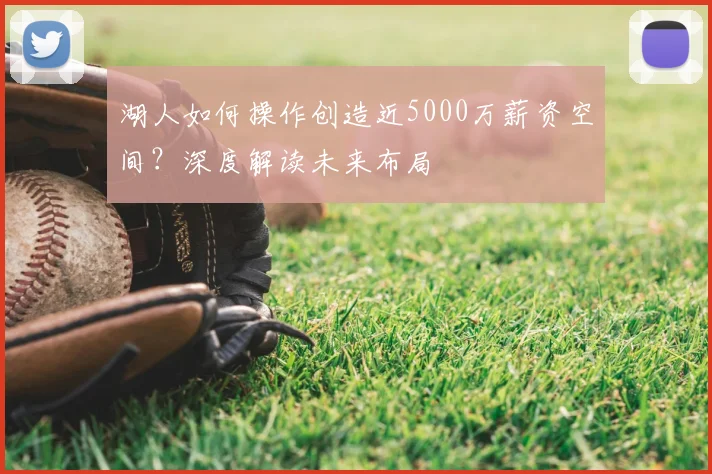 湖人如何操作创造近5000万薪资空间？深度解读未来布局