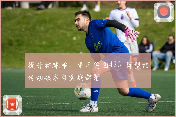 提升控球率!学习德国4231阵型的传切战术与实战部署