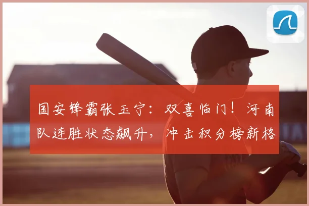 国安锋霸张玉宁:双喜临门!河南队连胜状态飙升,冲击积分榜新格局