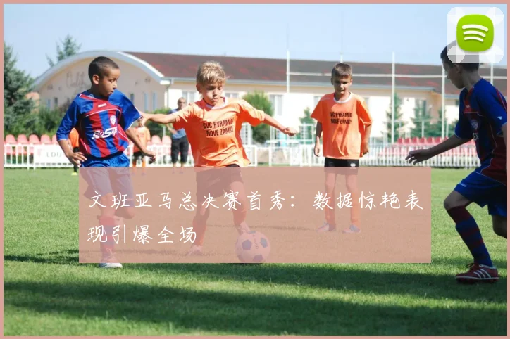 文班亚马总决赛首秀：数据惊艳表现引爆全场
