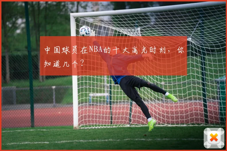 中国球员在NBA的十大高光时刻，你知道几个？