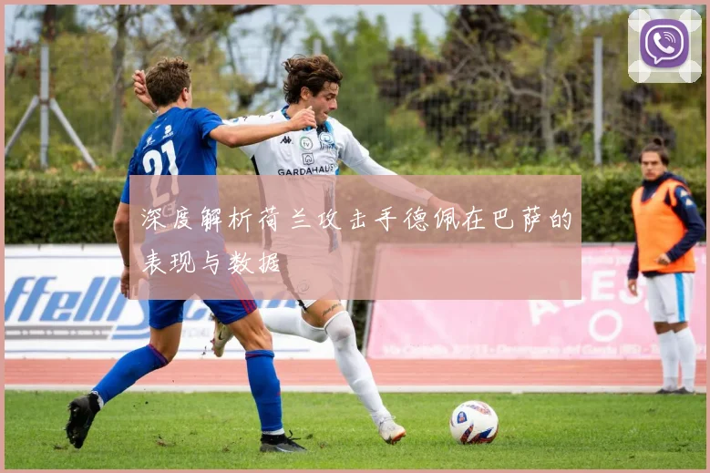 深度解析荷兰攻击手德佩在巴萨的表现与数据