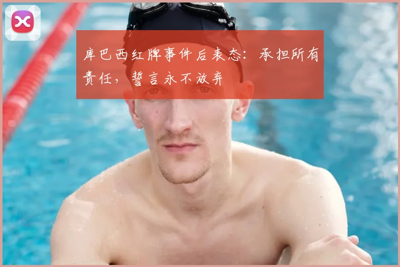 库巴西红牌事件后表态:承担所有责任,誓言永不放弃