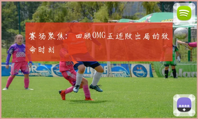 赛场聚焦：回顾OMG五连败出局的致命时刻