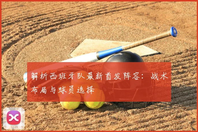 解析西班牙队最新首发阵容:战术布局与球员选择