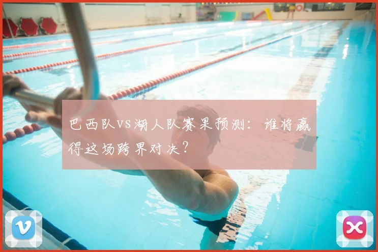 巴西队vs湖人队赛果预测:谁将赢得这场跨界对决?