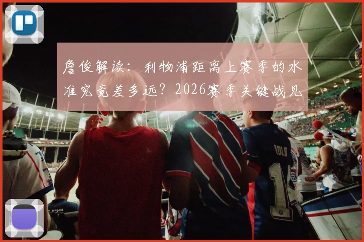 詹俊解读:利物浦距离上赛季的水准究竟差多远?2026赛季关键战见分晓