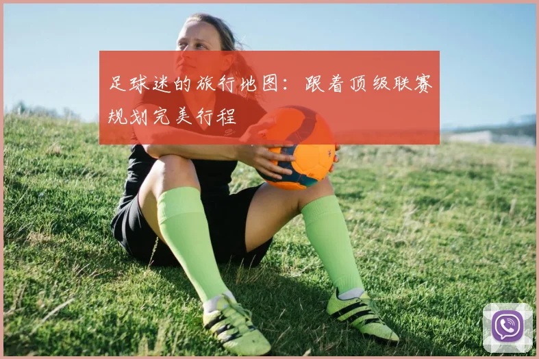 足球迷的旅行地图：跟着顶级联赛规划完美行程