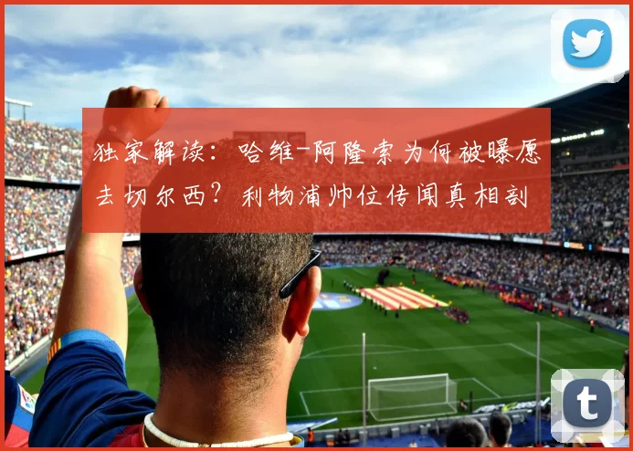 独家解读:哈维-阿隆索为何被曝愿去切尔西?利物浦帅位传闻真相剖析