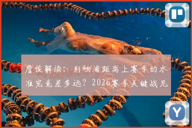 詹俊解读:利物浦距离上赛季的水准究竟差多远?2026赛季关键战见分晓