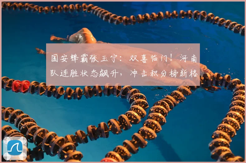 国安锋霸张玉宁:双喜临门!河南队连胜状态飙升,冲击积分榜新格局