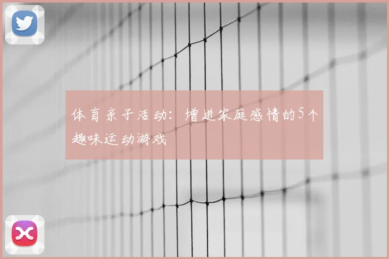 体育亲子活动：增进家庭感情的5个趣味运动游戏