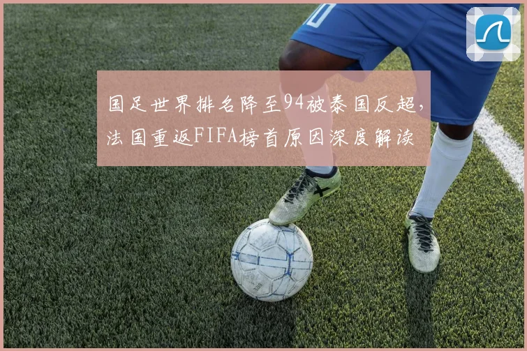 国足世界排名降至94被泰国反超，法国重返FIFA榜首原因深度解读