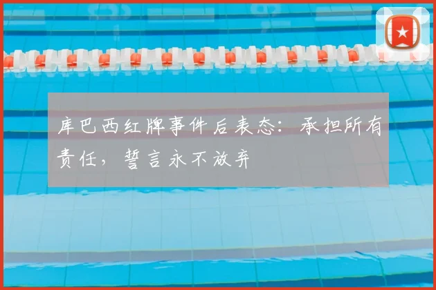 库巴西红牌事件后表态:承担所有责任,誓言永不放弃