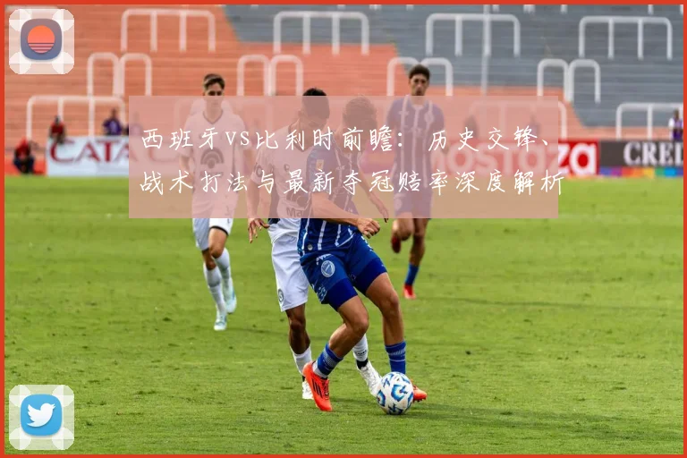 西班牙vs比利时前瞻:历史交锋、战术打法与最新夺冠赔率深度解析